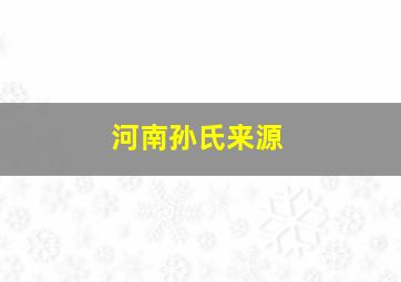 河南孙氏来源,河南孙氏家谱_中华家谱馆