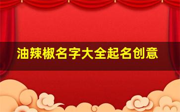 油辣椒名字大全起名创意,油辣椒名字大全起名创意图