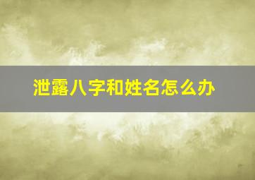 泄露八字和姓名怎么办,泄露八字和姓名怎么补救