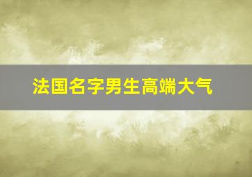 法国名字男生高端大气,法国罕见好听的名字男