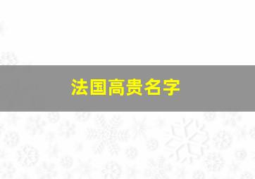 法国高贵名字,法国贵族名字女孩名字