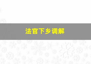 法官下乡调解,法官下乡调解相邻纠纷案件