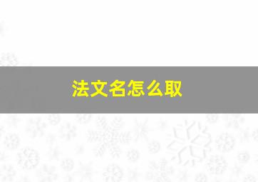 法文名怎么取,法文名字生成器