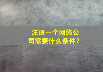 注册一个网络公司需要什么条件？,注册网络公司流程和费用