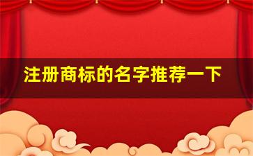 注册商标的名字推荐一下,注册商标的名字推荐一下吃的