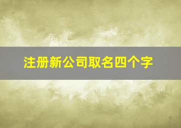 注册新公司取名四个字,新注册公司四字名称大全2024