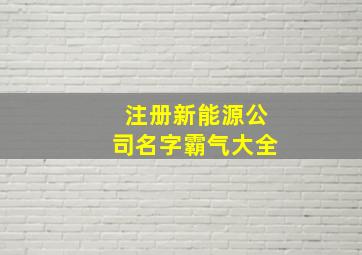 注册新能源公司名字霸气大全