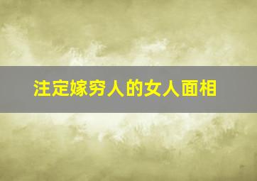 注定嫁穷人的女人面相,女子注定嫁穷人的面相