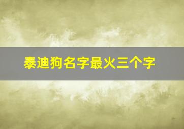 泰迪狗名字最火三个字,泰迪狗名字最火的有意义的