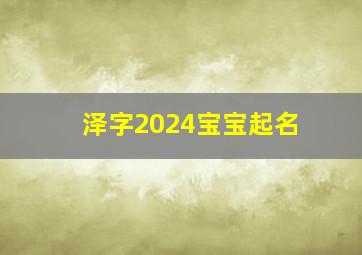 泽字2024宝宝起名,泽字取名字大全男孩