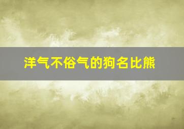 洋气不俗气的狗名比熊,洋气的小狗名比熊