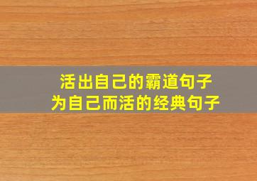 活出自己的霸道句子为自己而活的经典句子,为自己而活的经典句子有哪些