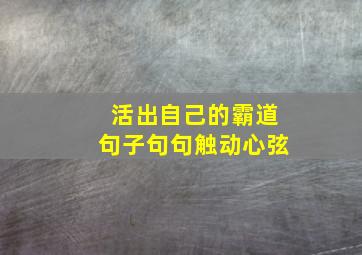 活出自己的霸道句子句句触动心弦,活出自己想要的样子经典句子有哪些