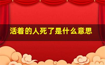 活着的人死了是什么意思,做梦梦到活着的人死了是什么意思