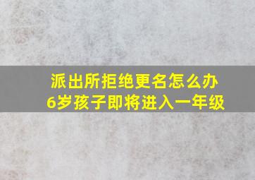 派出所拒绝更名怎么办6岁孩子即将进入一年级,小孩改名派出所拒绝改名找谁