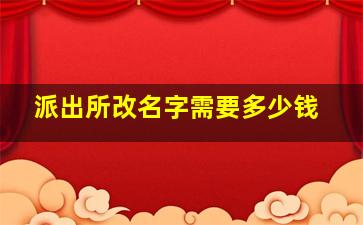 派出所改名字需要多少钱,派出所给改名要多少钱