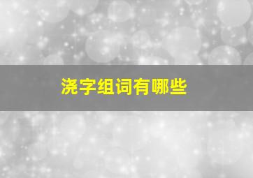 浇字组词有哪些,浇的组词怎么写