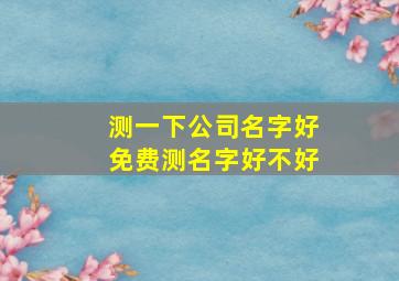 测一下公司名字好免费测名字好不好,免费测公司名字好坏