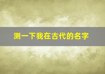 测一下我在古代的名字,测试你的古代名字叫什么