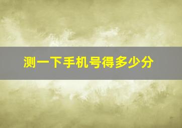 测一下手机号得多少分,手机号码测吉凶独特聚财的手机号码