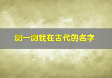 测一测我在古代的名字,测试你在古代的身份