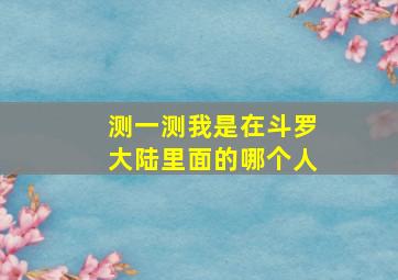 测一测我是在斗罗大陆里面的哪个人,在《斗罗大陆》中