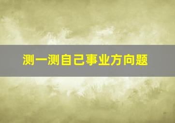 测一测自己事业方向题,测一测自己的事业运