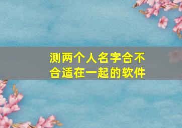 测两个人名字合不合适在一起的软件,测俩个人的名字