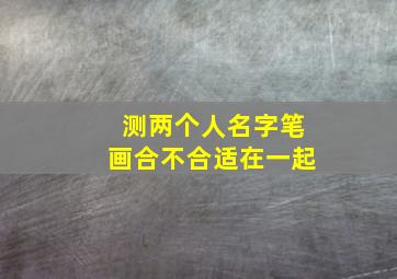 测两个人名字笔画合不合适在一起,两个人名字笔画测试能不能在一起