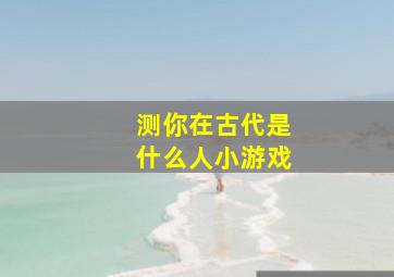 测你在古代是什么人小游戏,测试你在古代是什么身份