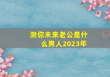 测你未来老公是什么男人2023年,心理测试：未来老公英俊程度