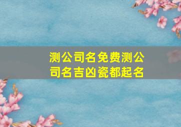 测公司名免费测公司名吉凶瓷都起名,测公司名免费测公司名网络