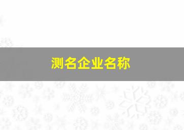 测名企业名称,免费测公司名字打分免费测名字打分