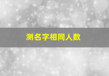 测名字相同人数,测名字相同人数的软件