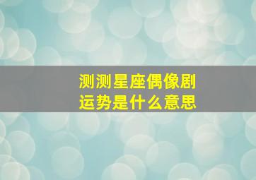 测测星座偶像剧运势是什么意思,明星偶像测试