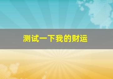 测试一下我的财运,我的财运免费测试