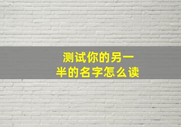 测试你的另一半的名字怎么读,测出另一半的名字