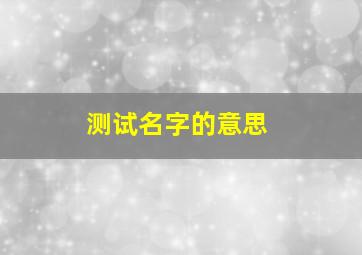 测试名字的意思,在线测试名字的含义