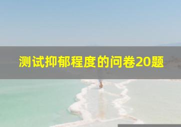 测试抑郁程度的问卷20题,20道抑郁测试题有哪些