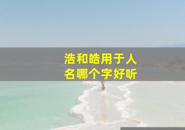 浩和皓用于人名哪个字好听,取名浩和皓哪个字好