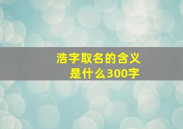 浩字取名的含义是什么300字,浩字取名的寓意好不好中间带浩字的男孩名字