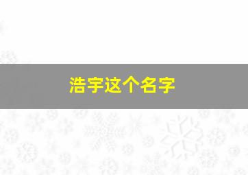 浩宇这个名字,浩宇这个名字的含义与来历