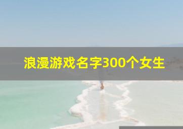 浪漫游戏名字300个女生,浪漫唯美的游戏名字