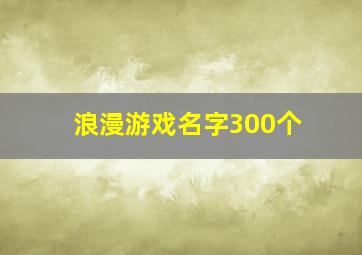 浪漫游戏名字300个,浪漫游戏名字300个男生