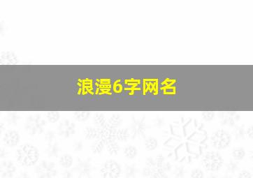 浪漫6字网名,浪漫网名男生六字以内