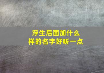 浮生后面加什么样的名字好听一点,浮生两个字是什么意思