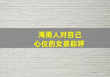 海南人对自己心仪的女孩称呼,海南人怎么称呼男女老少