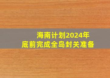 海南计划2024年底前完成全岛封关准备,海南2030年封关