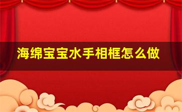 海绵宝宝水手相框怎么做,海绵宝宝的手怎么画?