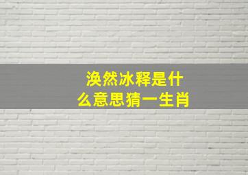 涣然冰释是什么意思猜一生肖,成语大全